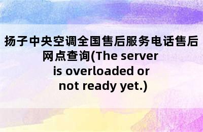 扬子中央空调全国售后服务电话售后网点查询(The server is overloaded or not ready yet.)